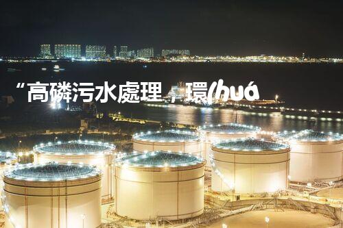 “高磷污水處理，環(huán)保先鋒，守護(hù)碧水藍(lán)天！”